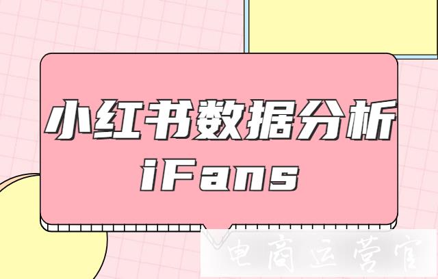 小紅書數(shù)據(jù)分析平臺iFans是什么?愛點擊iFans使用攻略